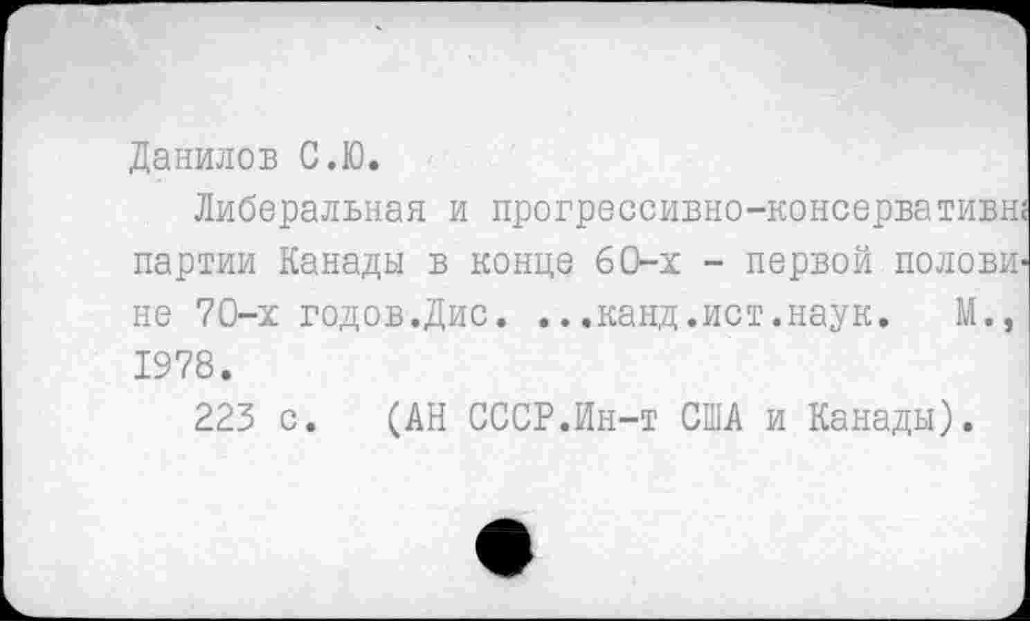 ﻿Данилов С.Ю.
Либеральная и прогрессивно-консервативн партии Канады в конце 60-х - первой полови не 70-х годов.Дис. ...канд.ист.наук. М., 1978.
223 с. (АН СССР.Ин-т США и Канады).